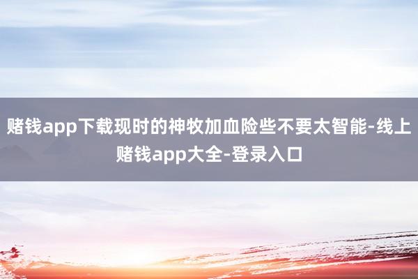 赌钱app下载现时的神牧加血险些不要太智能-线上赌钱app大全-登录入口