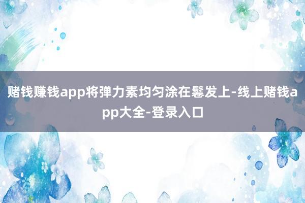 赌钱赚钱app将弹力素均匀涂在鬈发上-线上赌钱app大全-登录入口