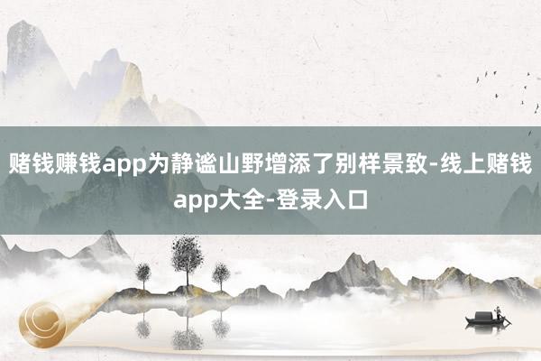 赌钱赚钱app为静谧山野增添了别样景致-线上赌钱app大全-登录入口