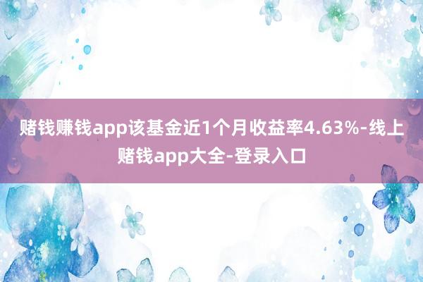 赌钱赚钱app该基金近1个月收益率4.63%-线上赌钱app大全-登录入口
