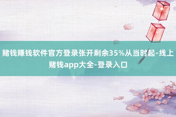 赌钱赚钱软件官方登录张开剩余35%从当时起-线上赌钱app大全-登录入口