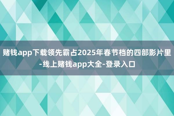 赌钱app下载领先霸占2025年春节档的四部影片里-线上赌钱app大全-登录入口