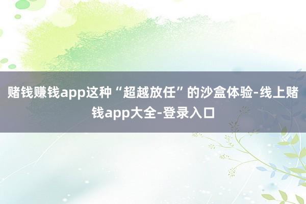 赌钱赚钱app这种“超越放任”的沙盒体验-线上赌钱app大全-登录入口