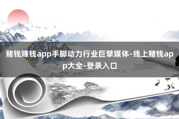 赌钱赚钱app手脚动力行业巨擘媒体-线上赌钱app大全-登录入口