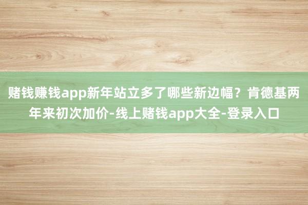 赌钱赚钱app新年站立多了哪些新边幅？肯德基两年来初次加价-线上赌钱app大全-登录入口