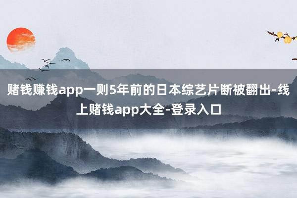 赌钱赚钱app一则5年前的日本综艺片断被翻出-线上赌钱app大全-登录入口
