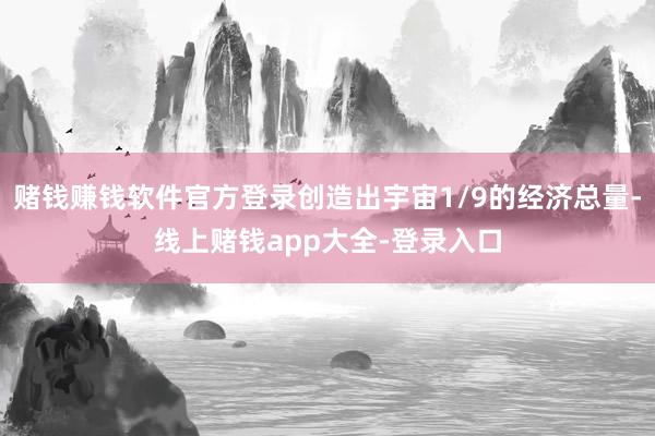 赌钱赚钱软件官方登录创造出宇宙1/9的经济总量-线上赌钱app大全-登录入口