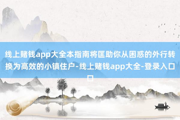 线上赌钱app大全本指南将匡助你从困惑的外行转换为高效的小镇住户-线上赌钱app大全-登录入口