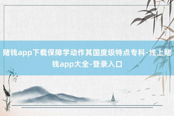 赌钱app下载保障学动作其国度级特点专科-线上赌钱app大全-登录入口
