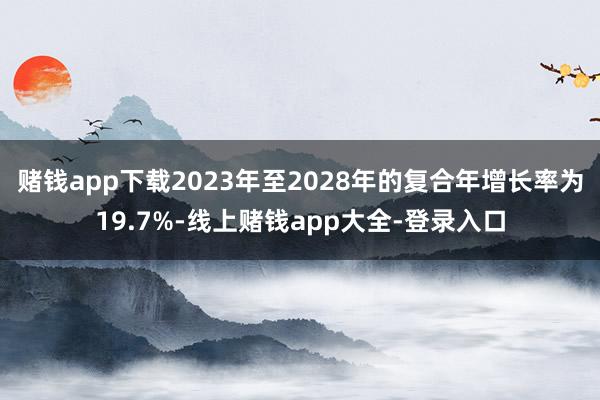 赌钱app下载2023年至2028年的复合年增长率为19.7%-线上赌钱app大全-登录入口