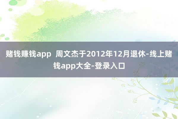 赌钱赚钱app  周文杰于2012年12月退休-线上赌钱app大全-登录入口