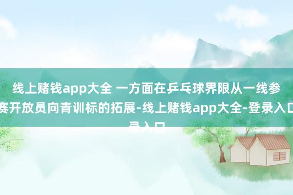 线上赌钱app大全 一方面在乒乓球界限从一线参赛开放员向青训标的拓展-线上赌钱app大全-登录入口