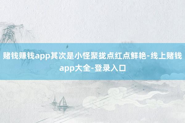 赌钱赚钱app其次是小怪聚拢点红点鲜艳-线上赌钱app大全-登录入口
