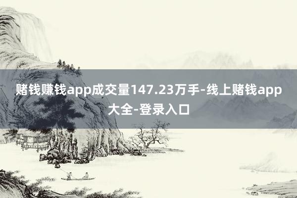 赌钱赚钱app成交量147.23万手-线上赌钱app大全-登录入口