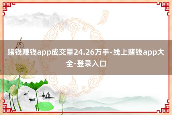 赌钱赚钱app成交量24.26万手-线上赌钱app大全-登录入口