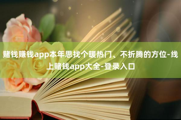 赌钱赚钱app本年思找个暖热门、不折腾的方位-线上赌钱app大全-登录入口