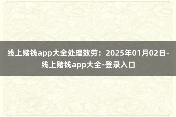 线上赌钱app大全处理效劳:2025年01月02日-线上赌钱app大全-登录入口