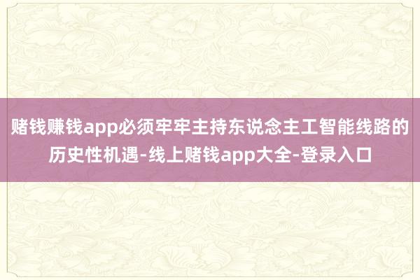 赌钱赚钱app必须牢牢主持东说念主工智能线路的历史性机遇-线上赌钱app大全-登录入口
