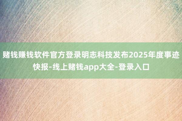 赌钱赚钱软件官方登录明志科技发布2025年度事迹快报-线上赌钱app大全-登录入口