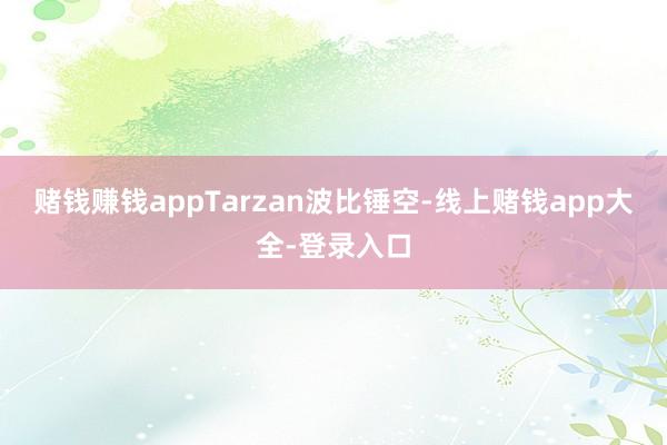 赌钱赚钱appTarzan波比锤空-线上赌钱app大全-登录入口