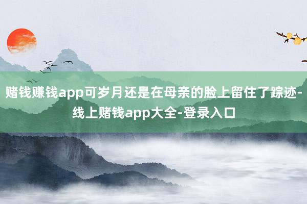赌钱赚钱app可岁月还是在母亲的脸上留住了踪迹-线上赌钱app大全-登录入口