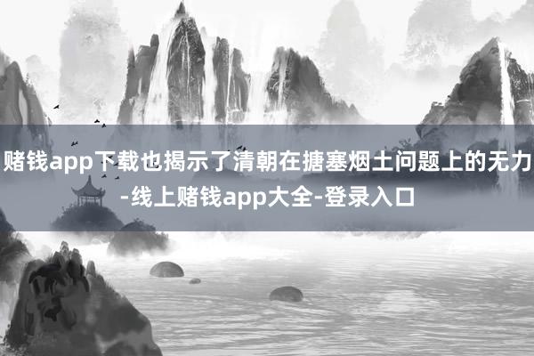 赌钱app下载也揭示了清朝在搪塞烟土问题上的无力-线上赌钱app大全-登录入口