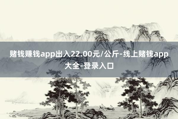 赌钱赚钱app出入22.00元/公斤-线上赌钱app大全-登录入口