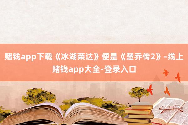 赌钱app下载《冰湖荣达》便是《楚乔传2》-线上赌钱app大全-登录入口
