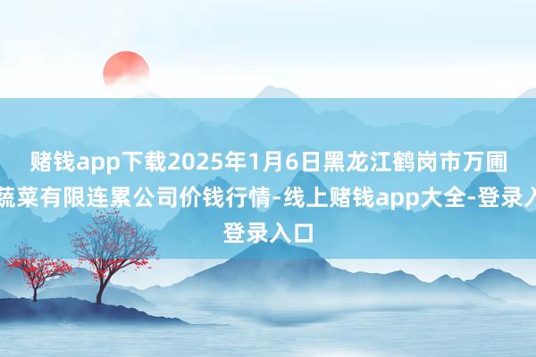 赌钱app下载2025年1月6日黑龙江鹤岗市万圃源蔬菜有限连累公司价钱行情-线上赌钱app大全-登录入口