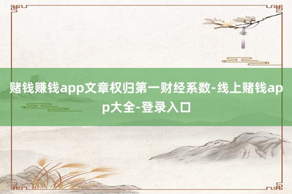 赌钱赚钱app文章权归第一财经系数-线上赌钱app大全-登录入口