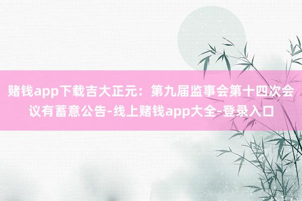 赌钱app下载吉大正元：第九届监事会第十四次会议有蓄意公告-线上赌钱app大全-登录入口