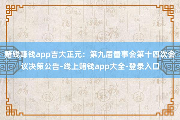 赌钱赚钱app吉大正元：第九届董事会第十四次会议决策公告-线上赌钱app大全-登录入口