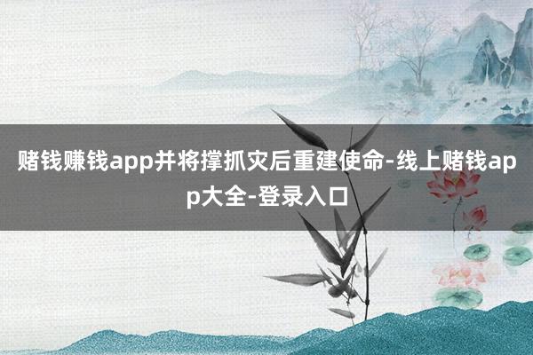 赌钱赚钱app并将撑抓灾后重建使命-线上赌钱app大全-登录入口