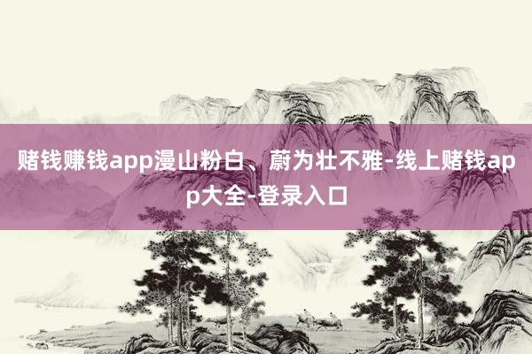 赌钱赚钱app漫山粉白、蔚为壮不雅-线上赌钱app大全-登录入口