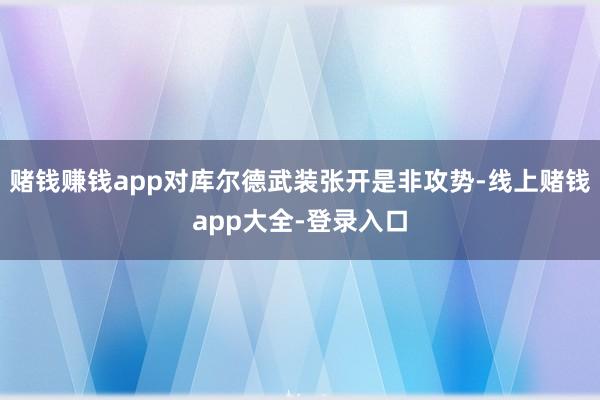 赌钱赚钱app对库尔德武装张开是非攻势-线上赌钱app大全-登录入口