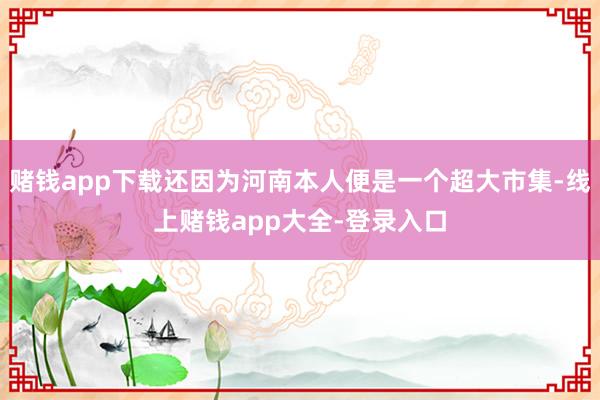 赌钱app下载还因为河南本人便是一个超大市集-线上赌钱app大全-登录入口