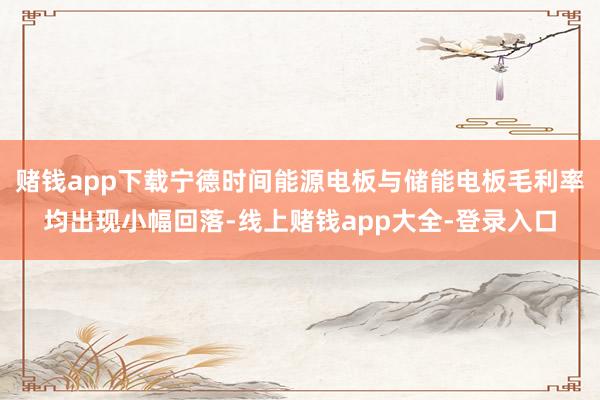赌钱app下载宁德时间能源电板与储能电板毛利率均出现小幅回落-线上赌钱app大全-登录入口