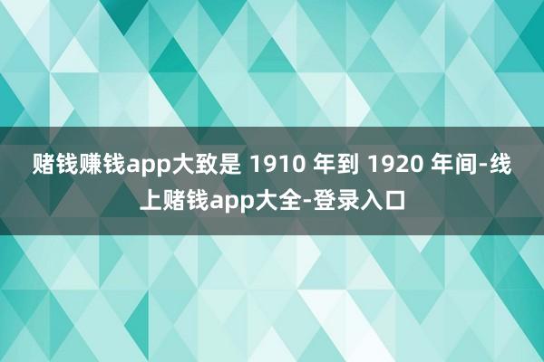 赌钱赚钱app大致是 1910 年到 1920 年间-线上赌钱app大全-登录入口