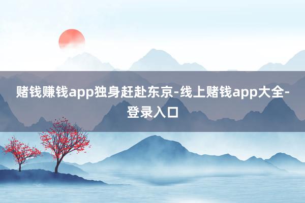 赌钱赚钱app独身赶赴东京-线上赌钱app大全-登录入口