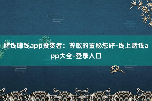 赌钱赚钱app投资者:尊敬的董秘您好-线上赌钱app大全-登录入口