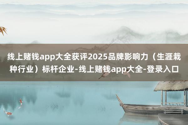线上赌钱app大全获评2025品牌影响力（生涯栽种行业）标杆企业-线上赌钱app大全-登录入口