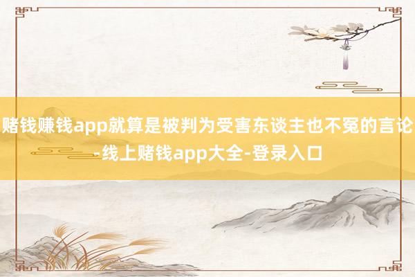 赌钱赚钱app就算是被判为受害东谈主也不冤的言论-线上赌钱app大全-登录入口