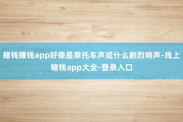 赌钱赚钱app好像是摩托车声或什么剧烈响声-线上赌钱app大全-登录入口