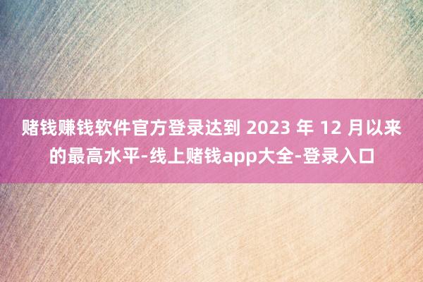 赌钱赚钱软件官方登录达到 2023 年 12 月以来的最高水平-线上赌钱app大全-登录入口