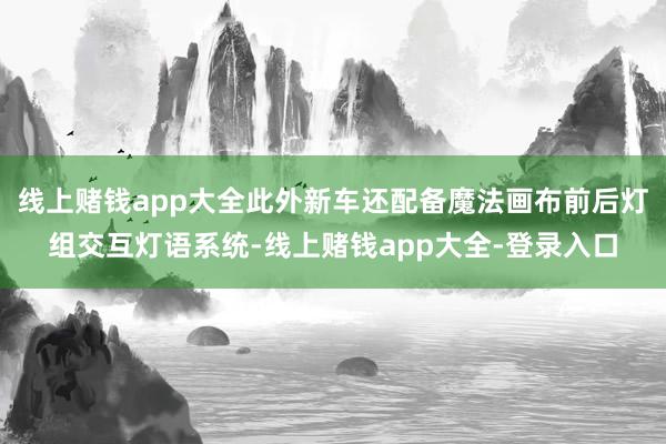 线上赌钱app大全此外新车还配备魔法画布前后灯组交互灯语系统-线上赌钱app大全-登录入口