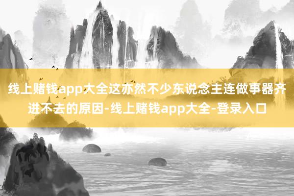 线上赌钱app大全这亦然不少东说念主连做事器齐进不去的原因-线上赌钱app大全-登录入口