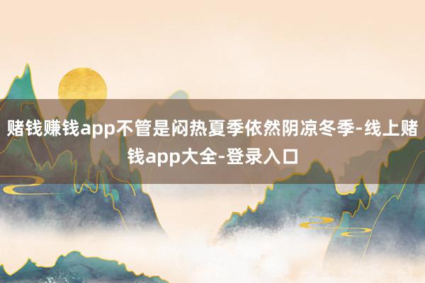 赌钱赚钱app不管是闷热夏季依然阴凉冬季-线上赌钱app大全-登录入口