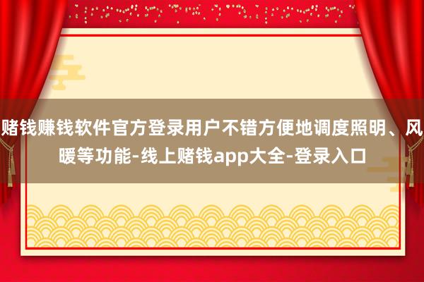 赌钱赚钱软件官方登录用户不错方便地调度照明、风暖等功能-线上赌钱app大全-登录入口