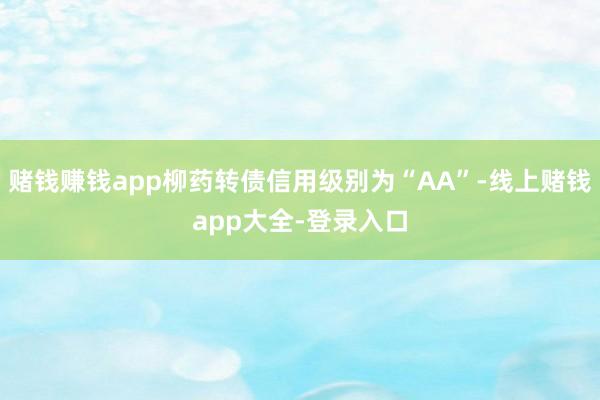 赌钱赚钱app柳药转债信用级别为“AA”-线上赌钱app大全-登录入口
