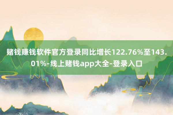赌钱赚钱软件官方登录同比增长122.76%至143.01%-线上赌钱app大全-登录入口